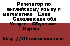 Репетитор по английскому языку и математике › Цена ­ 1 000 - Сахалинская обл. Услуги » Обучение. Курсы   